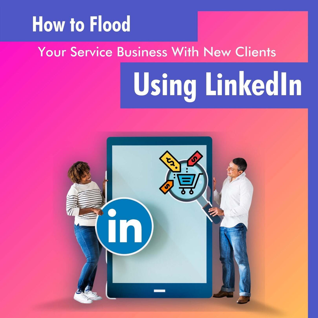 How to Flood Your Service Business With New Clients Using LinkedIn